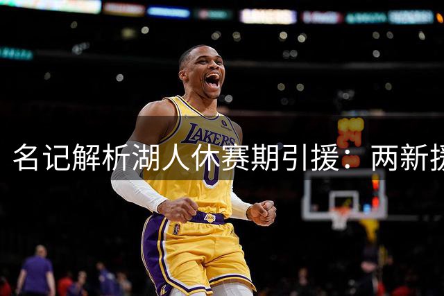 名记解析湖人休赛期引援：两新援将成詹皇离队关键拼图