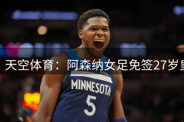 天空体育：阿森纳女足免签27岁皇马女足门将米萨・罗德里格斯