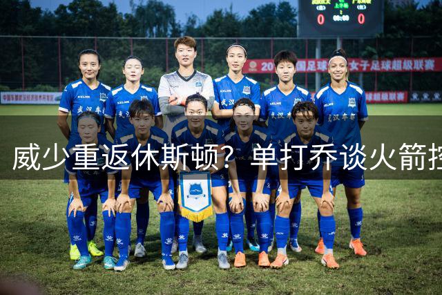 威少重返休斯顿？单打乔谈火箭控卫补强新思路