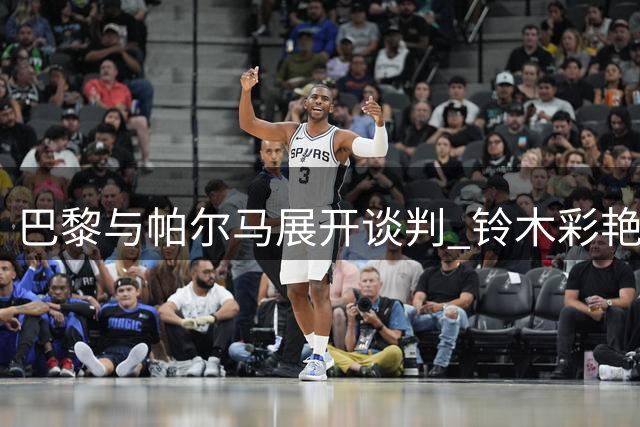 巴黎与帕尔马展开谈判 铃木彩艳转会费或创纪录