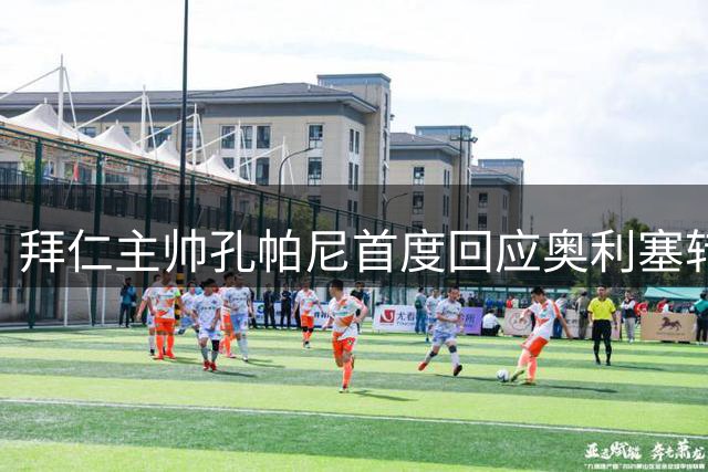 拜仁主帅孔帕尼首度回应奥利塞转会传闻：俱乐部内部从未讨论