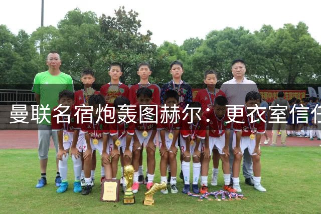 曼联名宿炮轰图赫尔：更衣室信任崩塌 梅努事件暴露三狮军团深层危机