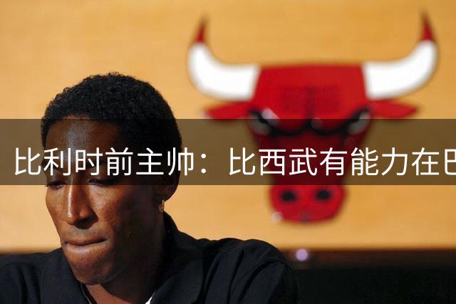 比利时前主帅：比西武有能力在巴萨取得成功，巴萨对他有清晰规划