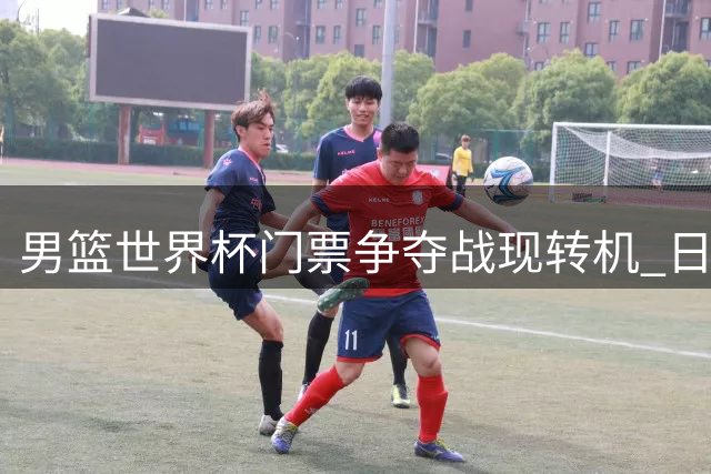 男篮世界杯门票争夺战现转机 日主力回归却避开中国成关键变数