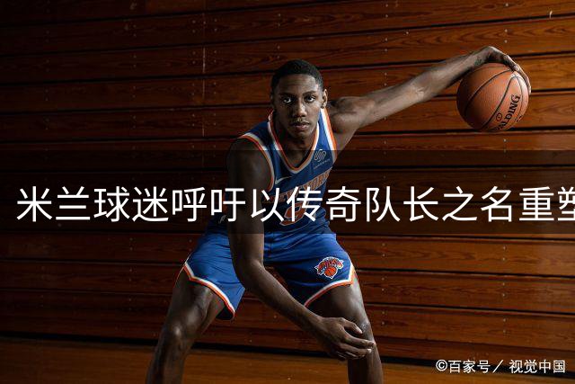 米兰球迷呼吁以传奇队长之名重塑圣西罗南看台