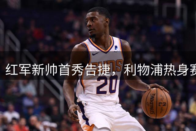 红军新帅首秀告捷，利物浦热身赛4-2轻取桑德兰