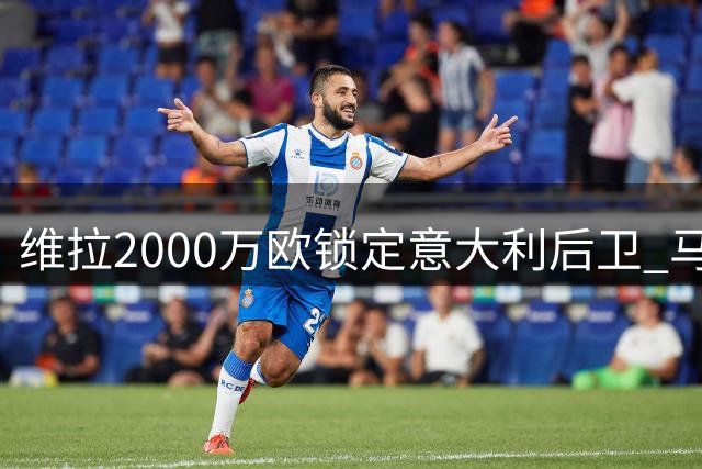 维拉2000万欧锁定意大利后卫 马竞防线大将或转战英超