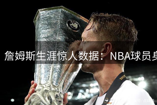 詹姆斯生涯惊人数据：NBA球员身份占据其人生55%时光