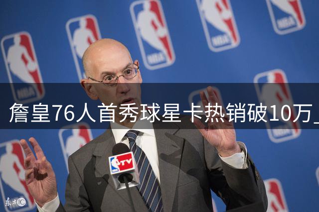 詹皇76人首秀球星卡热销破10万 全球唯一特卡引爆收藏热潮