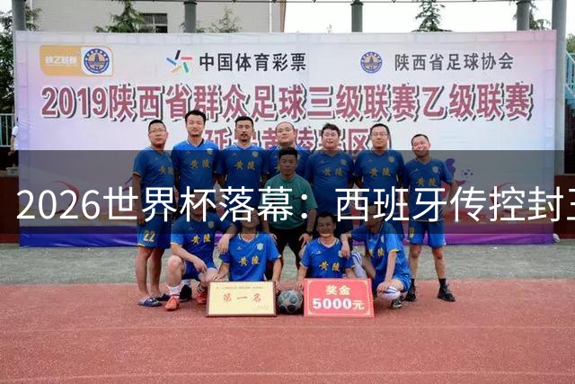 2026世界杯落幕：西班牙传控封王，足球新时代启幕