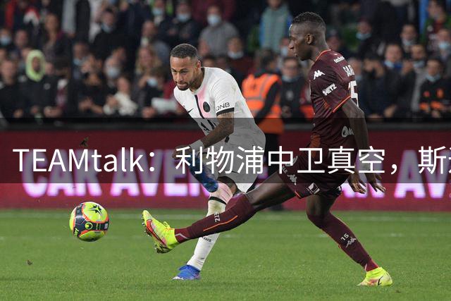 TEAMtalk：利物浦中卫真空，斯通斯等英超铁卫进入引援雷达