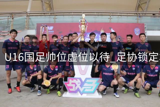 U16国足帅位虚位以待 足协锁定本土少壮派教练人选